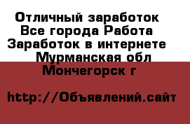 Отличный заработок - Все города Работа » Заработок в интернете   . Мурманская обл.,Мончегорск г.